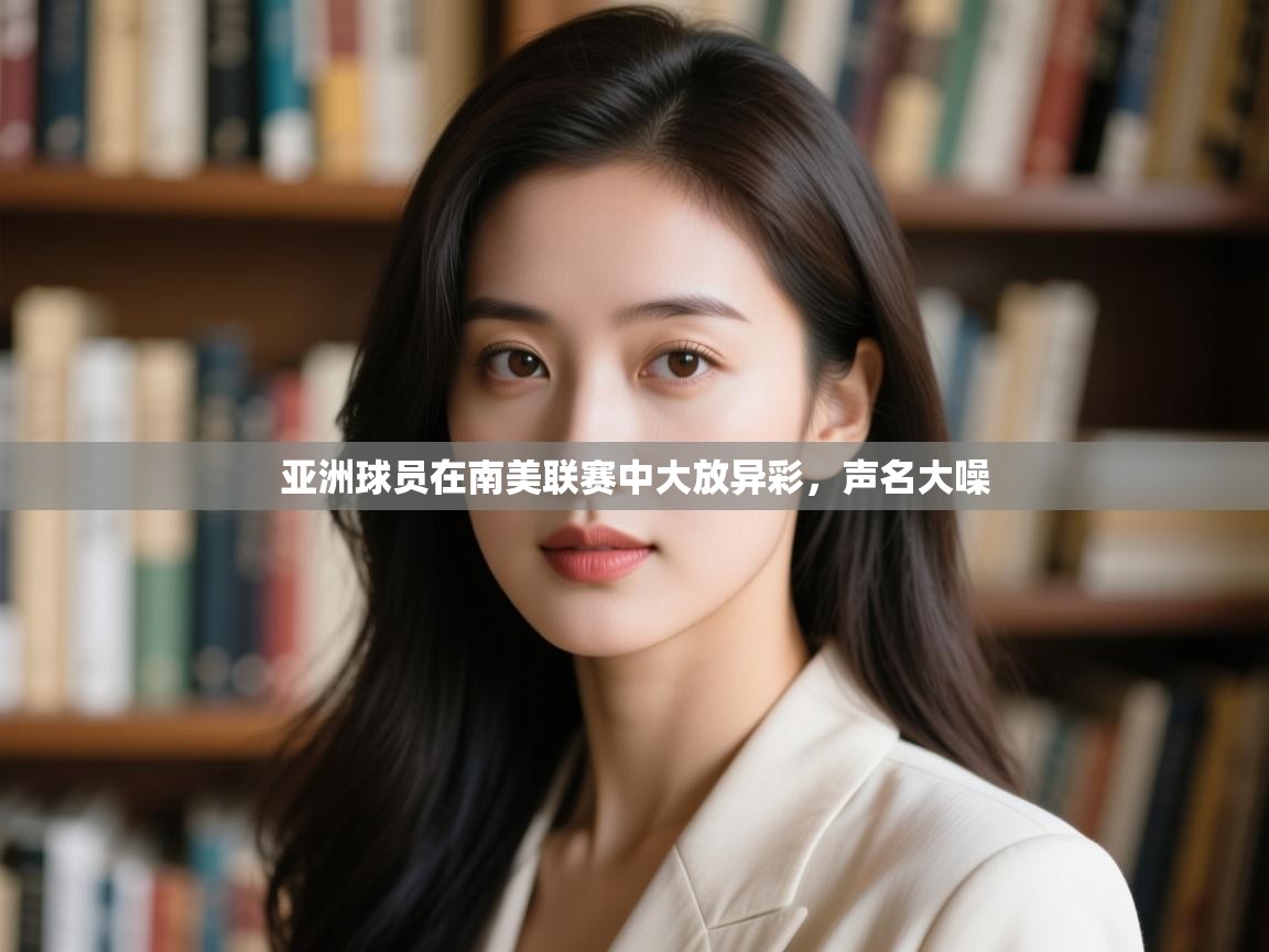 亚洲球员在南美联赛中大放异彩，声名大噪