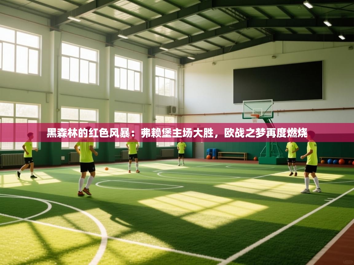 黑森林的红色风暴：弗赖堡主场大胜，欧战之梦再度燃烧  第1张