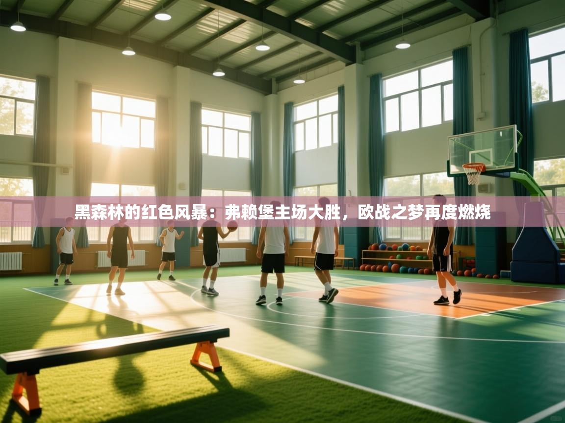 黑森林的红色风暴：弗赖堡主场大胜，欧战之梦再度燃烧  第2张