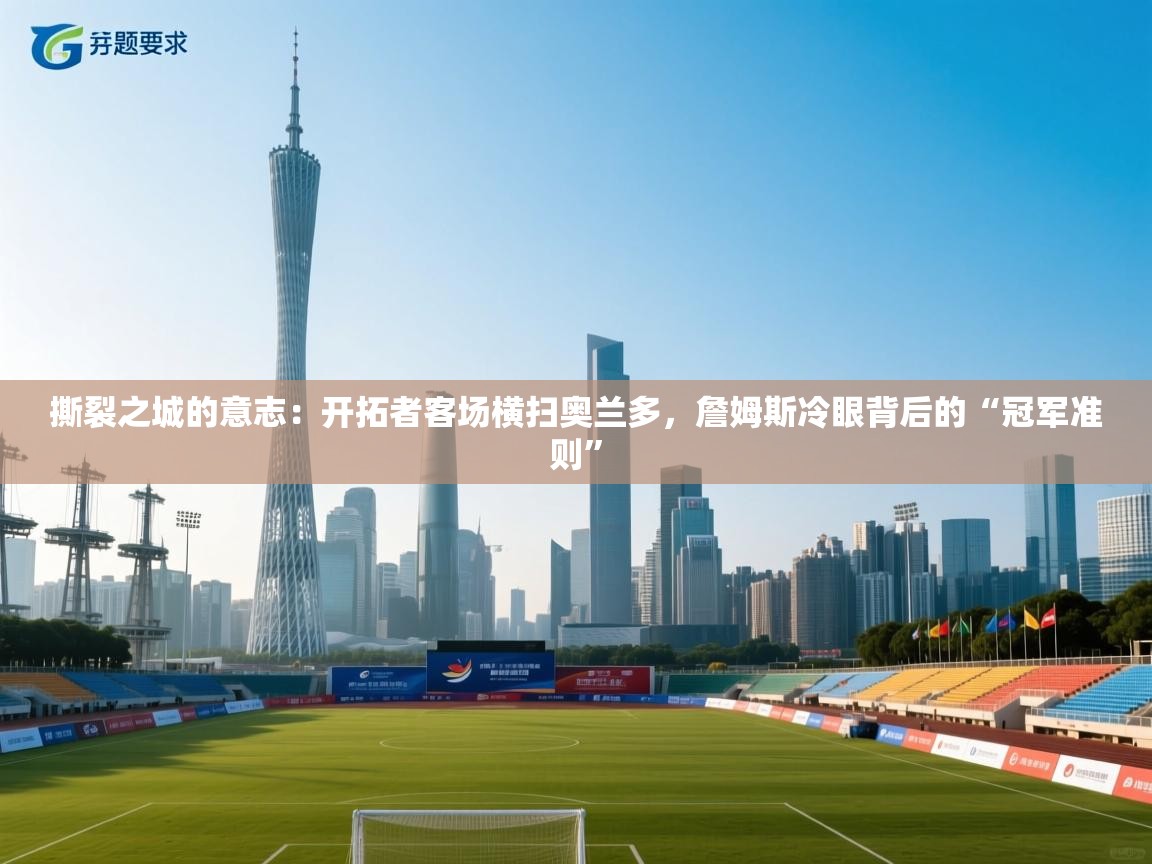 撕裂之城的意志:开拓者客场横扫奥兰多,詹姆斯冷眼背后的“冠军准则” 第1张