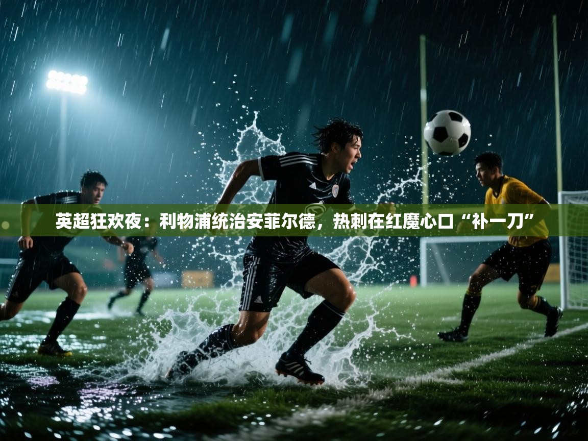 英超狂欢夜：利物浦统治安菲尔德，热刺在红魔心口“补一刀”