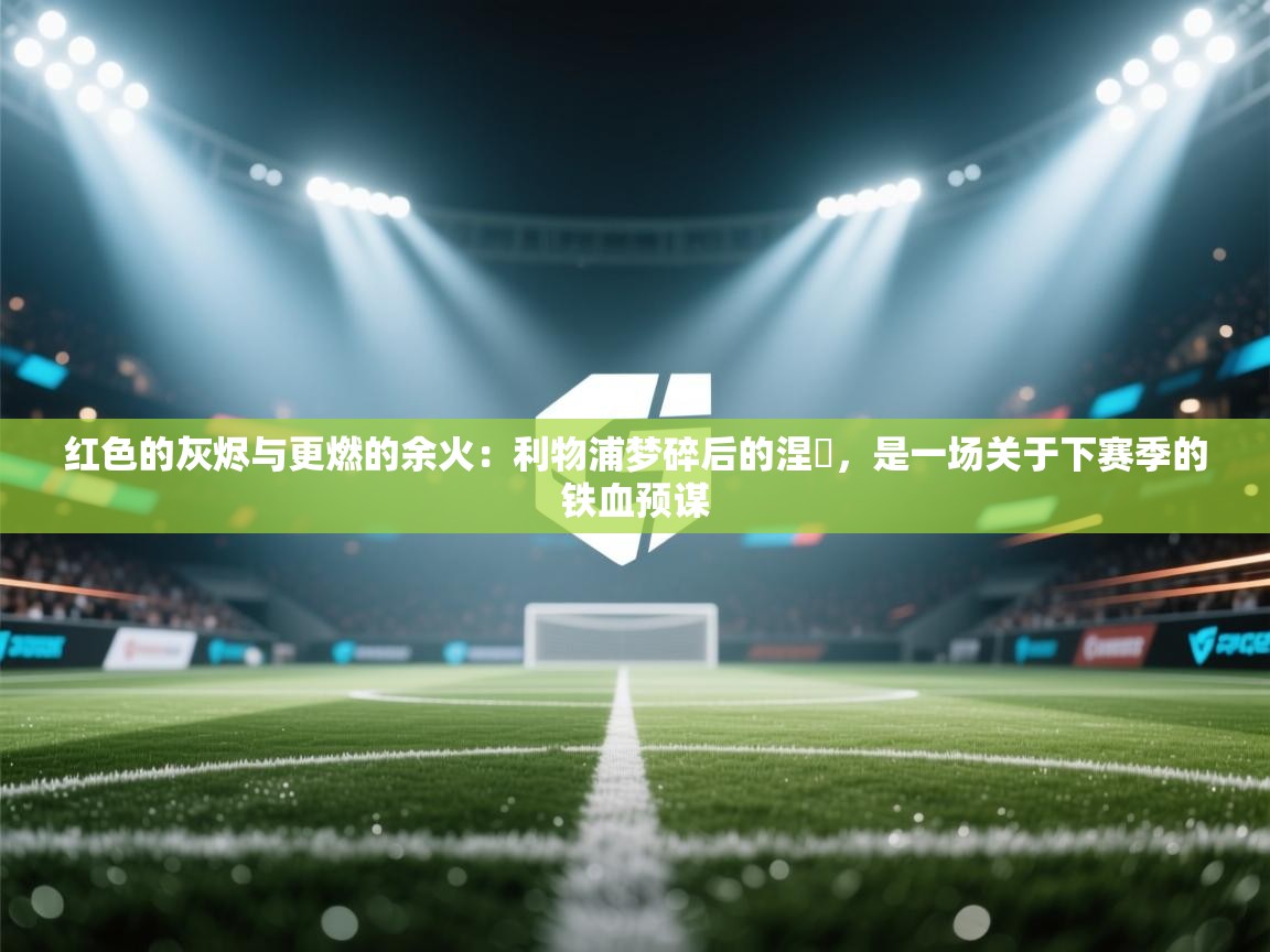 红色的灰烬与更燃的余火：利物浦梦碎后的涅槃，是一场关于下赛季的铁血预谋  第2张