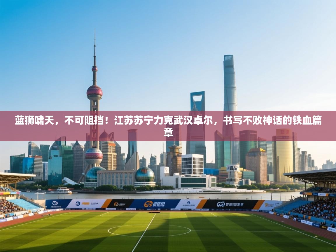 蓝狮啸天，不可阻挡！江苏苏宁力克武汉卓尔，书写不败神话的铁血篇章  第1张