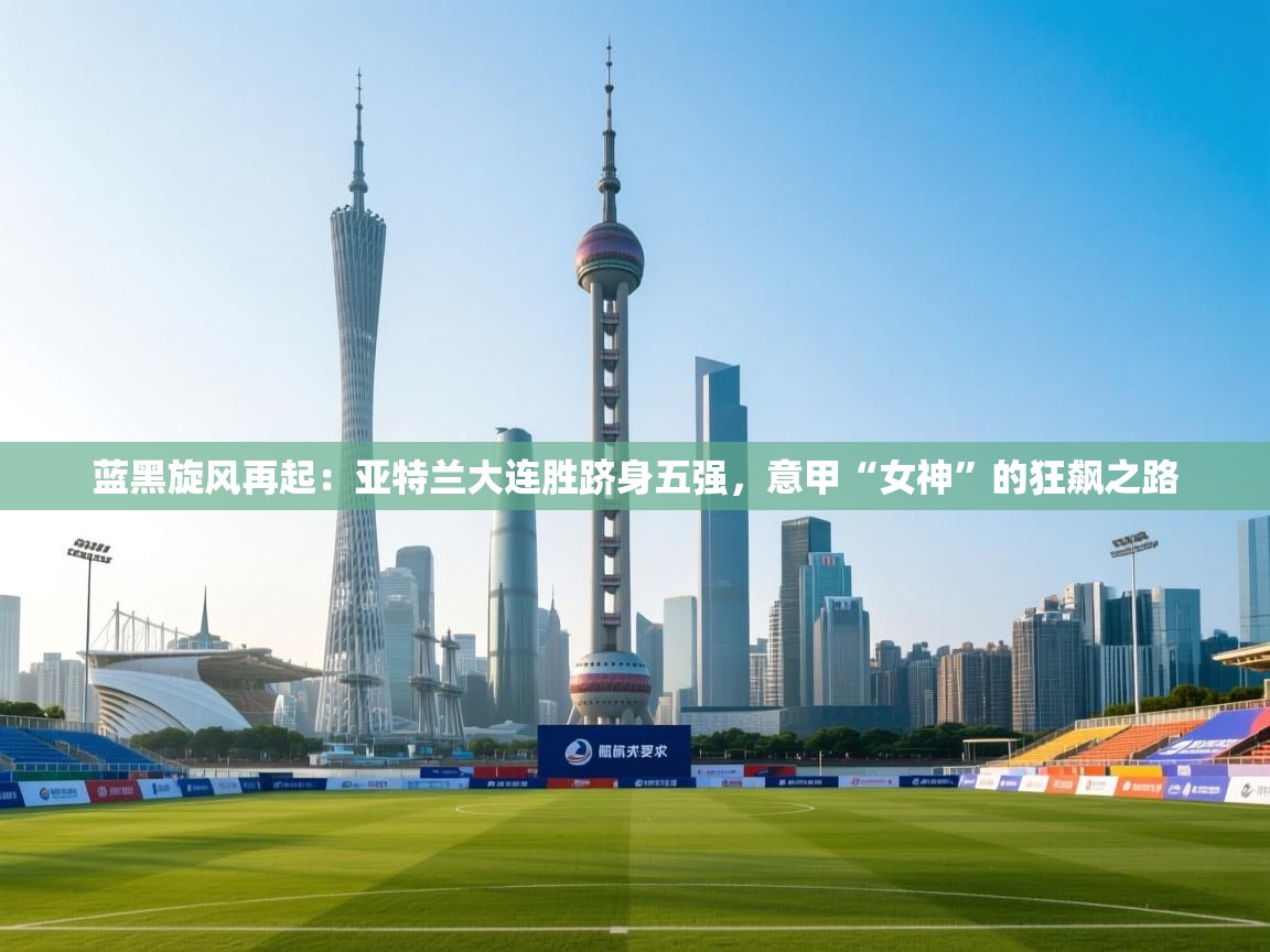 蓝黑旋风再起：亚特兰大连胜跻身五强，意甲“女神”的狂飙之路  第2张