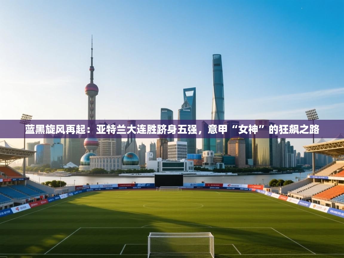 蓝黑旋风再起：亚特兰大连胜跻身五强，意甲“女神”的狂飙之路  第1张