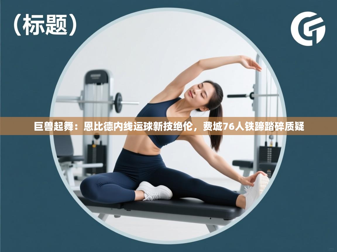 巨兽起舞：恩比德内线运球新技绝伦，费城76人铁蹄踏碎质疑  第1张