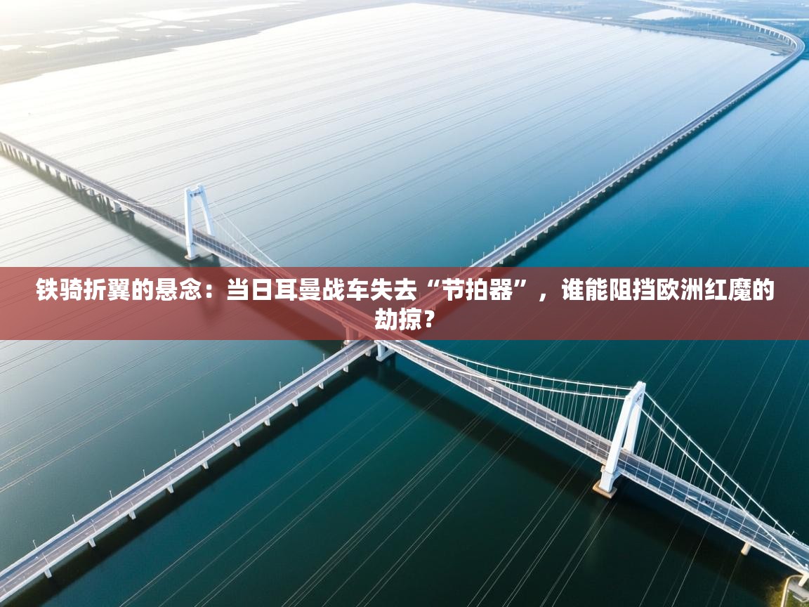 铁骑折翼的悬念：当日耳曼战车失去“节拍器”，谁能阻挡欧洲红魔的劫掠？  第1张