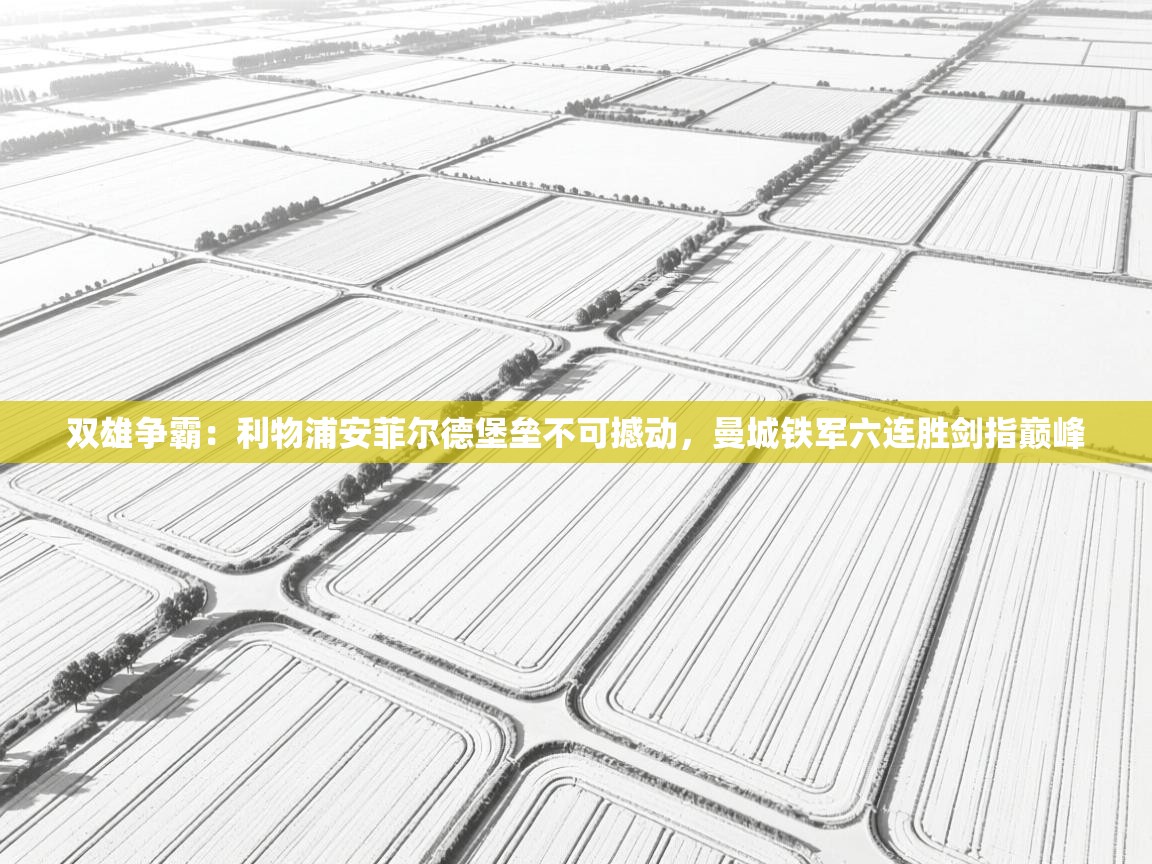 双雄争霸：利物浦安菲尔德堡垒不可撼动，曼城铁军六连胜剑指巅峰