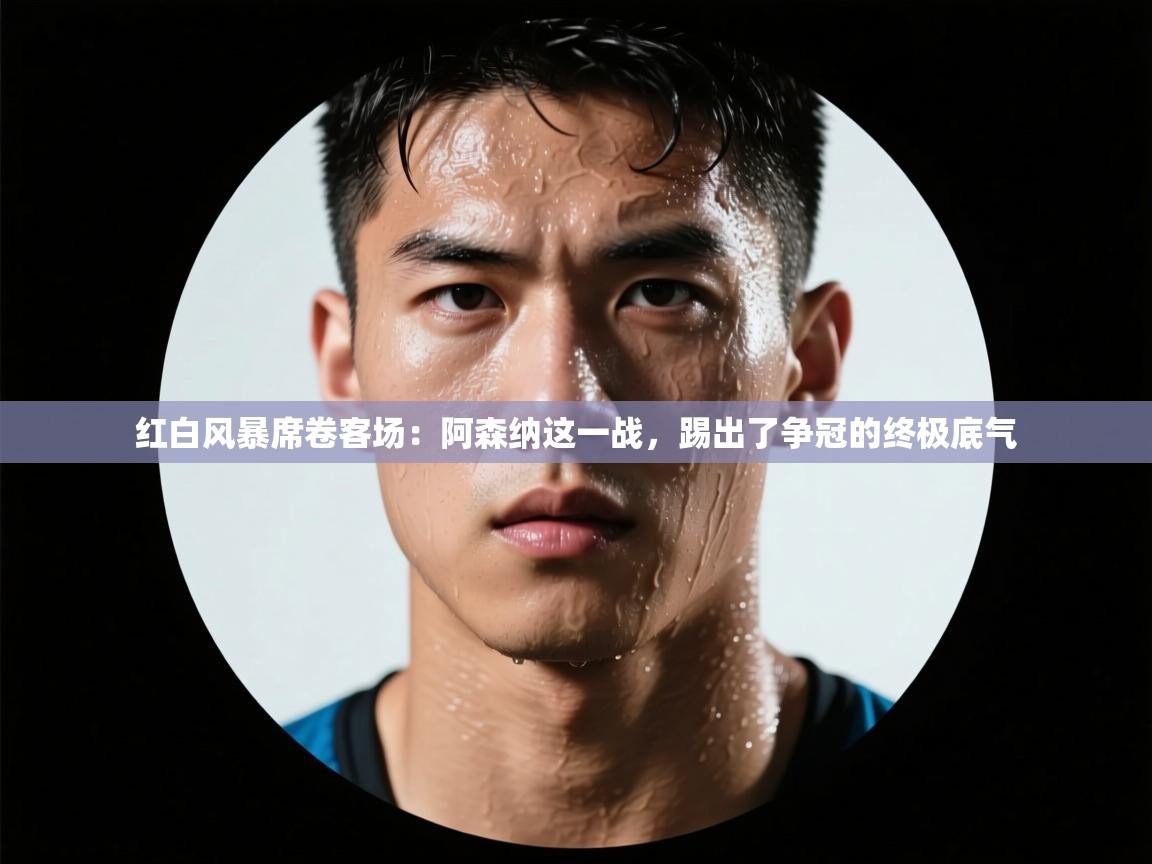 红白风暴席卷客场：阿森纳这一战，踢出了争冠的终极底气  第1张
