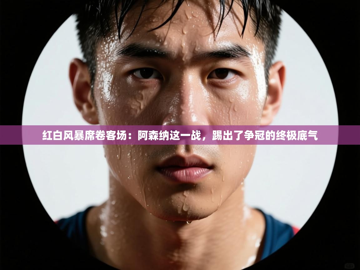 红白风暴席卷客场：阿森纳这一战，踢出了争冠的终极底气  第2张