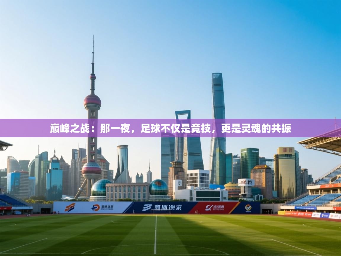 巅峰之战：那一夜，足球不仅是竞技，更是灵魂的共振  第1张