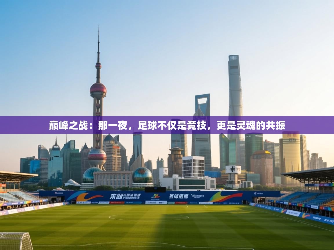 巅峰之战：那一夜，足球不仅是竞技，更是灵魂的共振  第2张