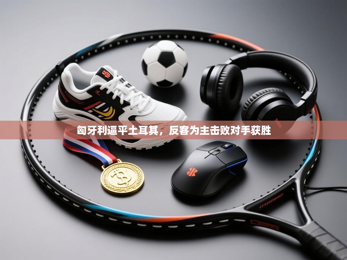 匈牙利逼平土耳其,反客为主击败对手获胜 第1张