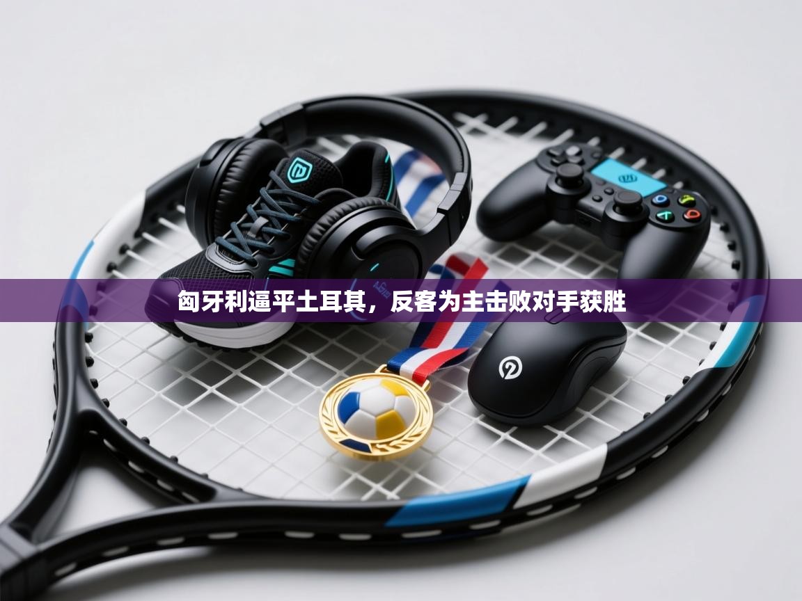 匈牙利逼平土耳其,反客为主击败对手获胜 第2张