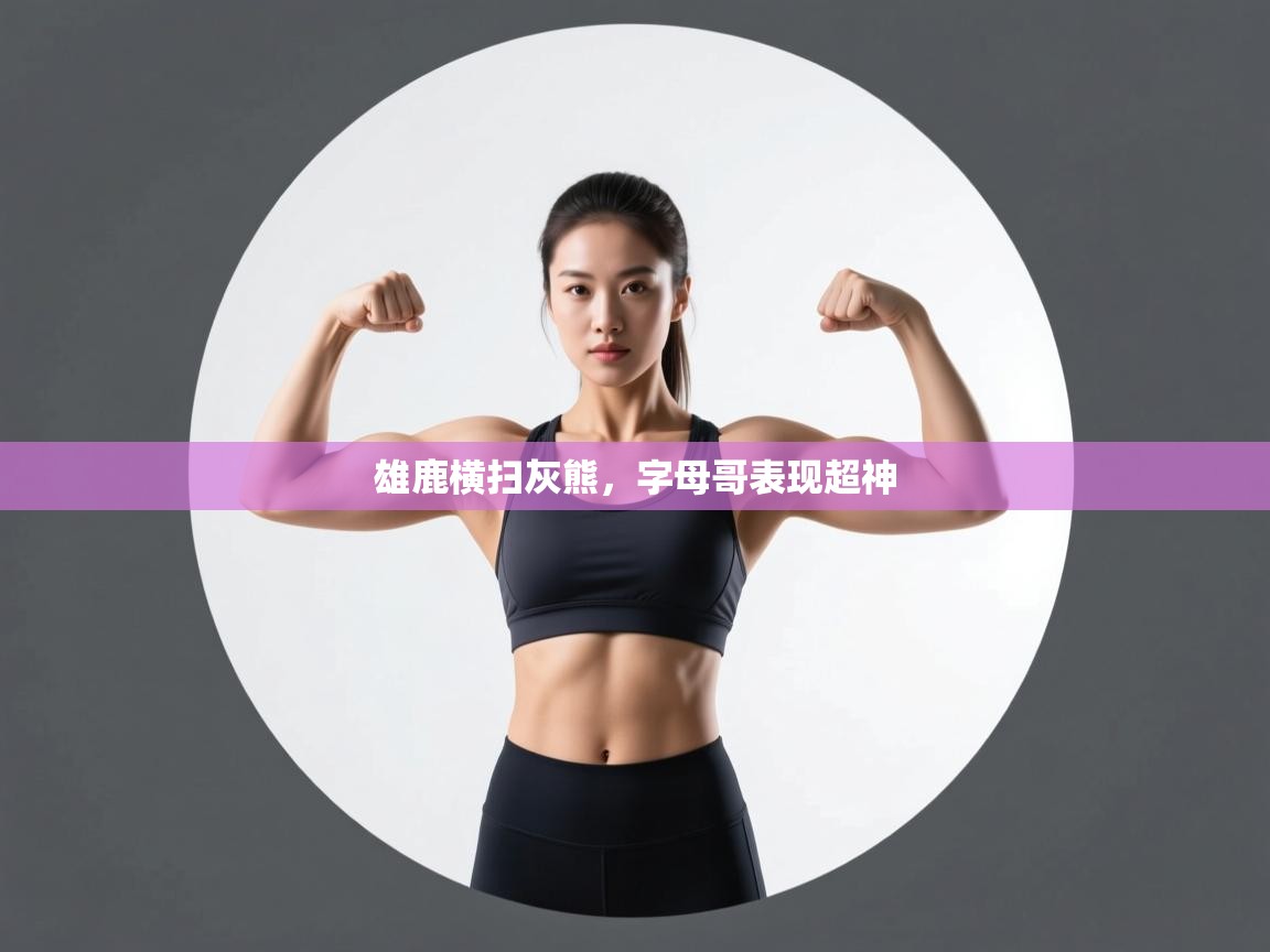 雄鹿横扫灰熊,字母哥表现超神 第1张