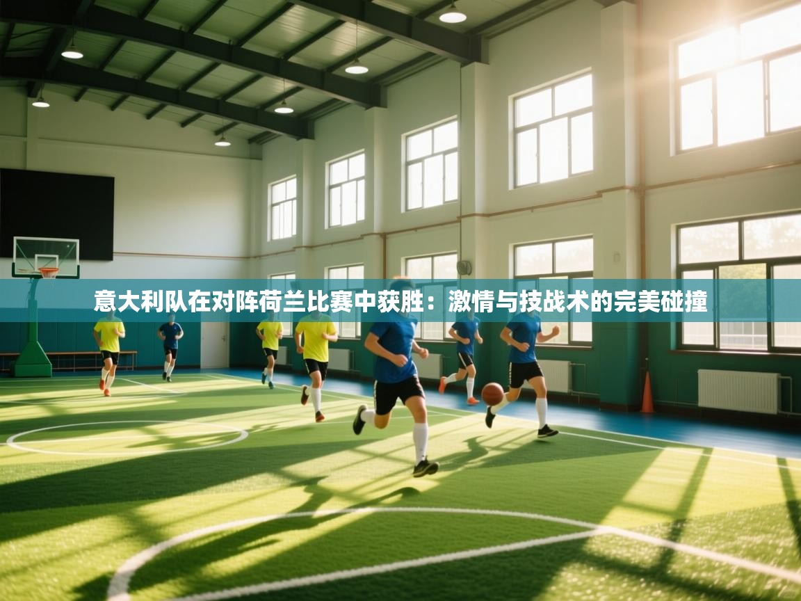 意大利队在对阵荷兰比赛中获胜：激情与技战术的完美碰撞  第1张