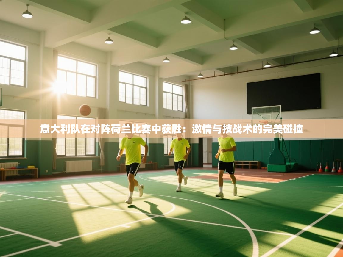 意大利队在对阵荷兰比赛中获胜：激情与技战术的完美碰撞  第2张