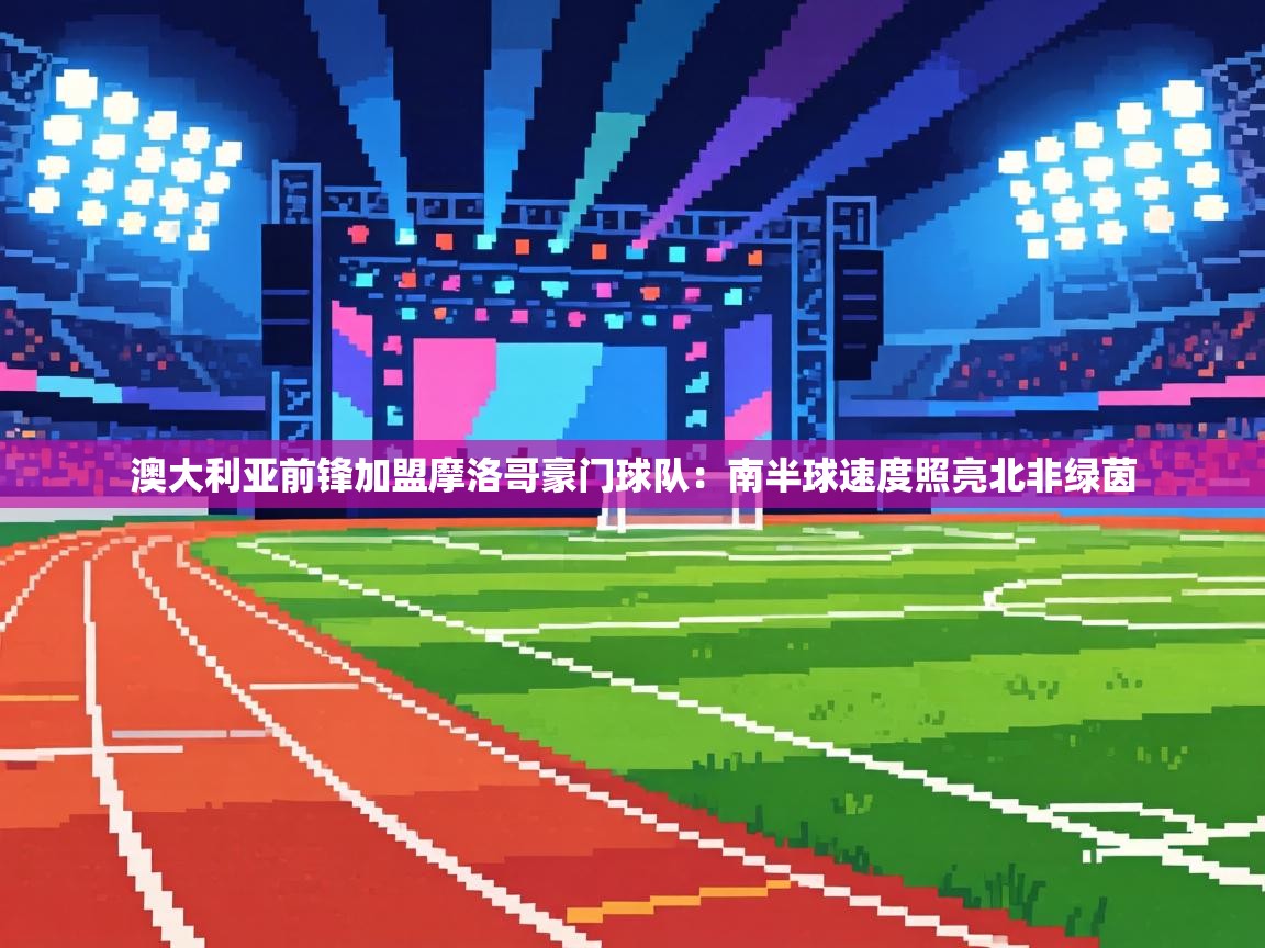 澳大利亚前锋加盟摩洛哥豪门球队：南半球速度照亮北非绿茵  第2张