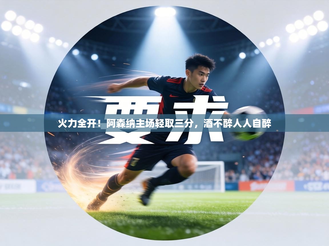 火力全开！阿森纳主场轻取三分，酒不醉人人自醉  第1张