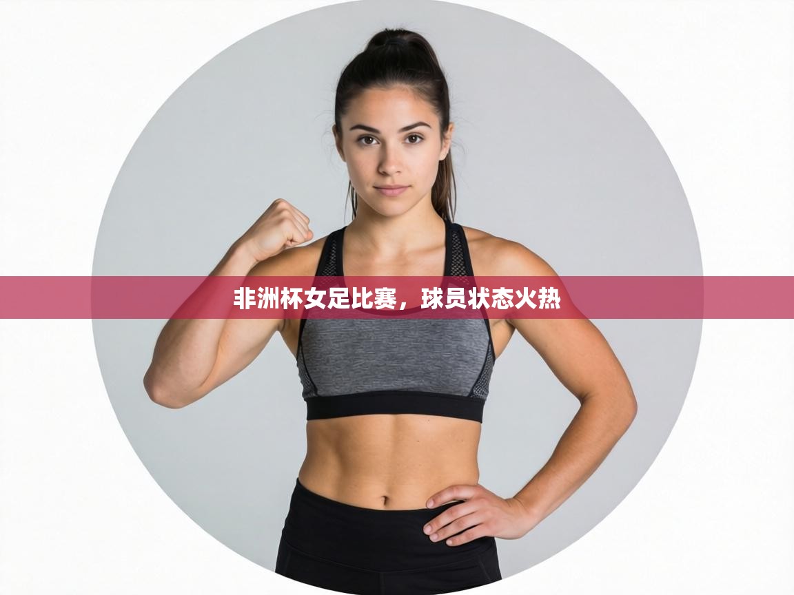 非洲杯女足比赛,球员状态火热 第1张