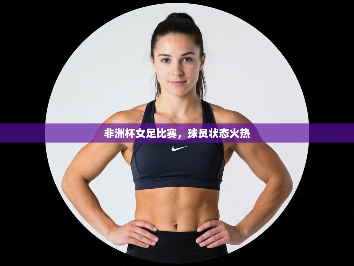 非洲杯女足比赛,球员状态火热 第2张
